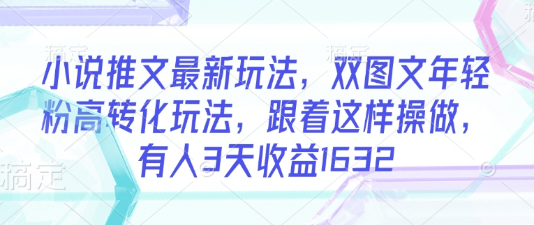 小说推文最新玩法，双图文年轻粉高转化玩法，跟着这样操做，有人3天收益1632-百货大全