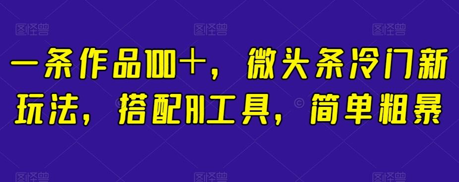 一条作品100＋，微头条冷门新玩法，搭配AI工具，简单粗暴【揭秘】-百货大全
