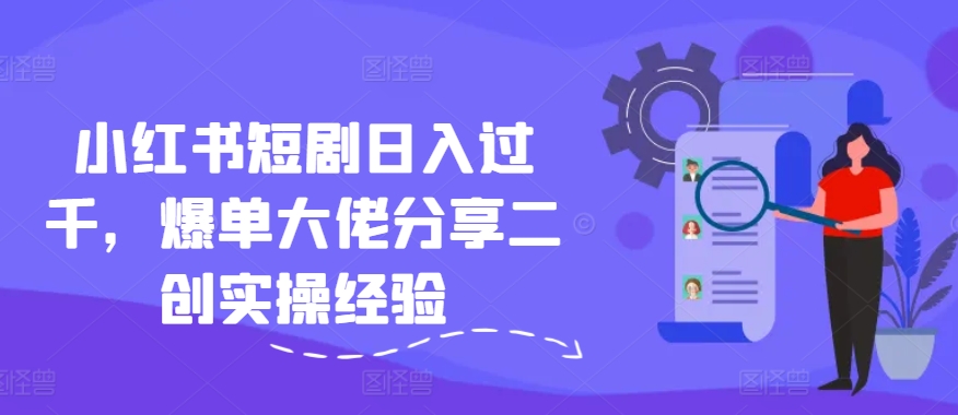 小红书短剧日入过千，爆单大佬分享二创实操经验-百货大全