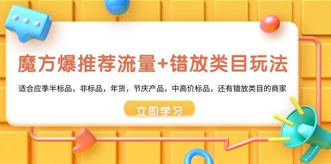 魔方·爆推荐流量+错放类目玩法：适合应季半标品，非标品，年货，节庆产…-百货大全