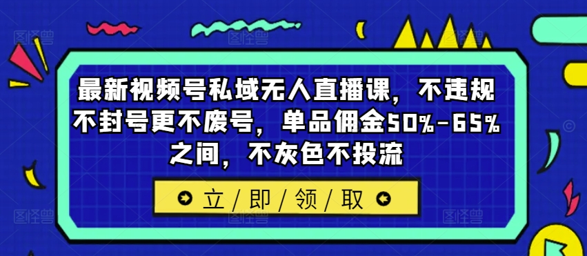 最新视频号私域无人直播课，不违规不封号更不废号，单品佣金50%-65%之间，不灰色不投流-百货大全