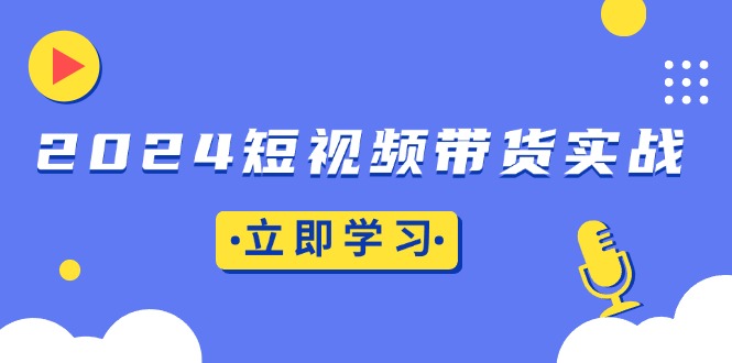 2024短视频带货实战：底层逻辑+实操技巧，橱窗引流、直播带货-百货大全
