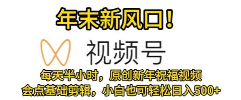 视频号年末新风口，会点基础剪辑即可上手，原创新年祝福视频，每天半小时，小白也可轻松日入500+-百货大全