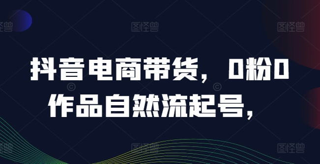 抖音电商带货，0粉0作品自然流起号，热销20多万人的抖音课程的经验分享-百货大全