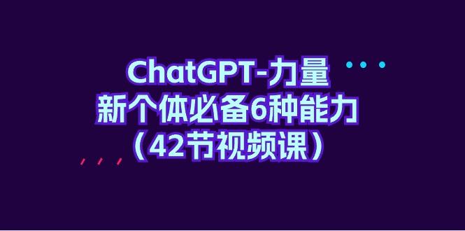 (9684期)ChatGPT-力量 新个体必备6种能力(42节视频课)-百货大全
