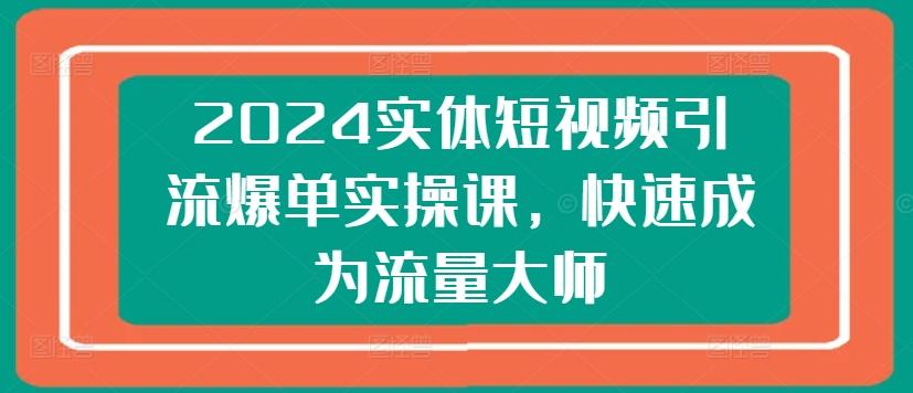 2024实体短视频引流爆单实操课，快速成为流量大师-百货大全
