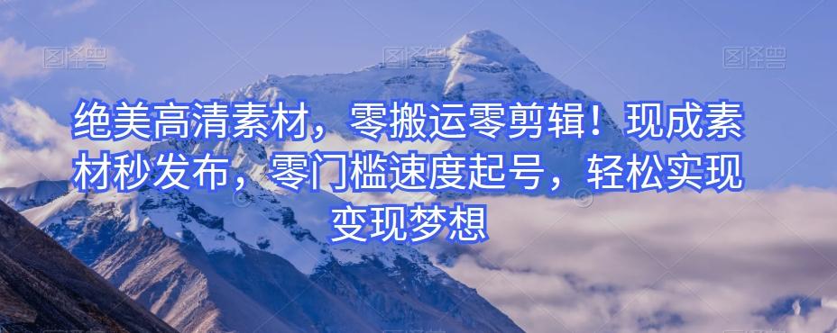 绝美高清素材，零搬运零剪辑！现成素材秒发布，零门槛速度起号，轻松实现变现梦想-百货大全