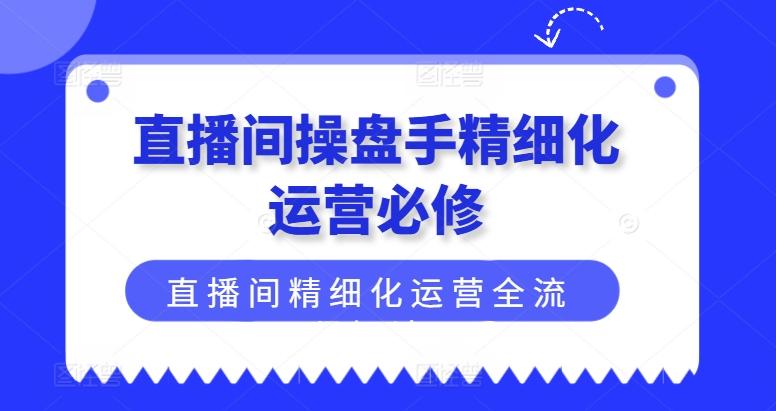 直播间操盘手精细化运营必修，直播间精细化运营全流程解读-百货大全