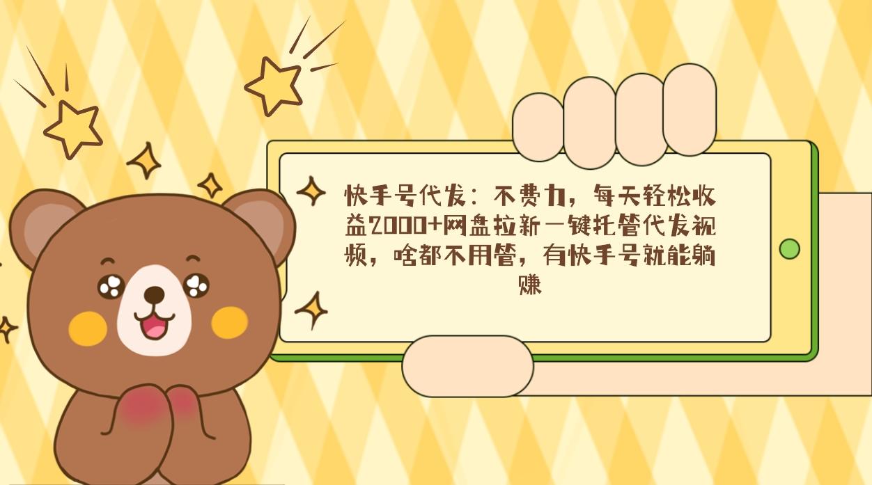 快手号代发：不费力，每天轻松收益2000+网盘拉新一键托管代发视频，啥都…-百货大全