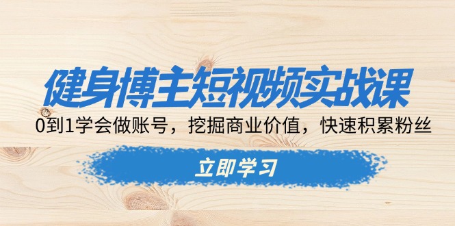 健身博主短视频实战课：0到1学会做账号，挖掘商业价值，快速积累粉丝-百货大全