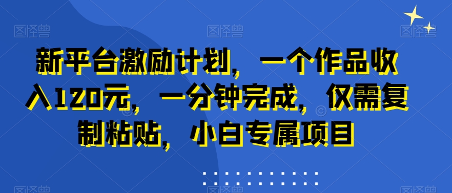 新平台激励计划，一个作品收入120元，一分钟完成，仅需复制粘贴，小白专属项目【揭秘】-百货大全