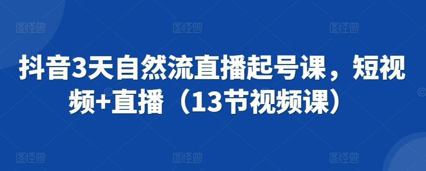 抖音3天自然流直播起号课，短视频+直播(13节视频课)-百货大全