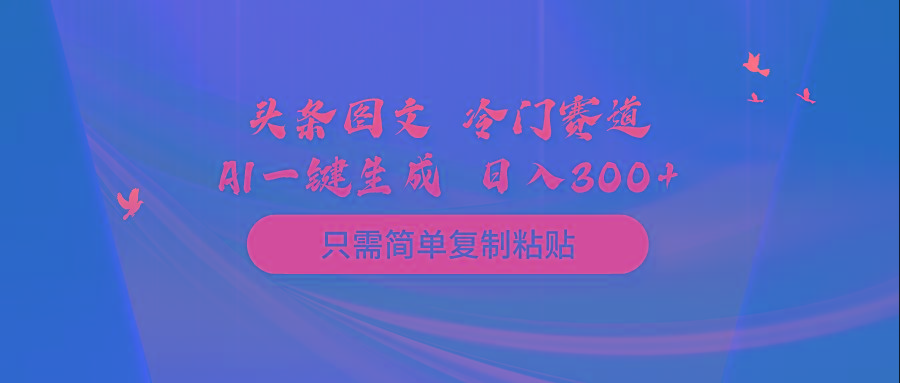 (10039期)头条图文 冷门赛道 只需简单复制粘贴 几分钟一条作品 日入300+-百货大全