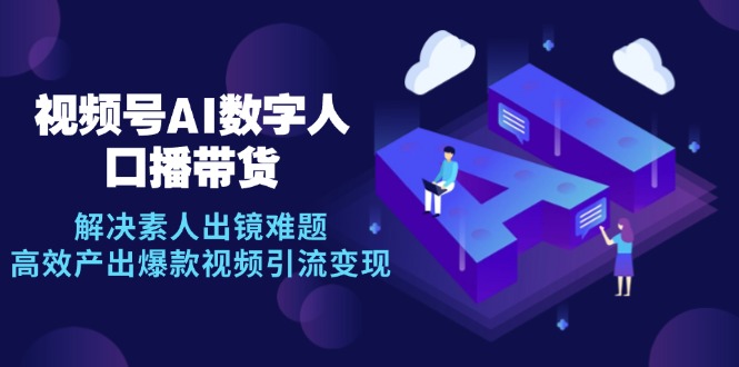 视频号数字人AI口播带货，解决素人出镜难题，高效产出爆款视频引流变现-百货大全
