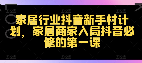 家居行业抖音新手村计划，家居商家入局抖音必修的第一课-百货大全