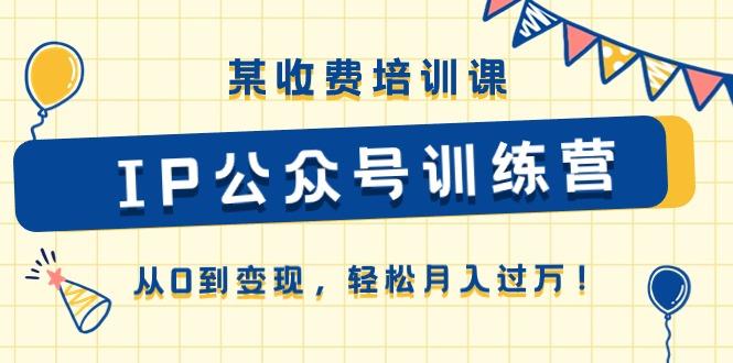 某收费培训课《IP公众号训练营》从0到变现，轻松月入过万！-百货大全