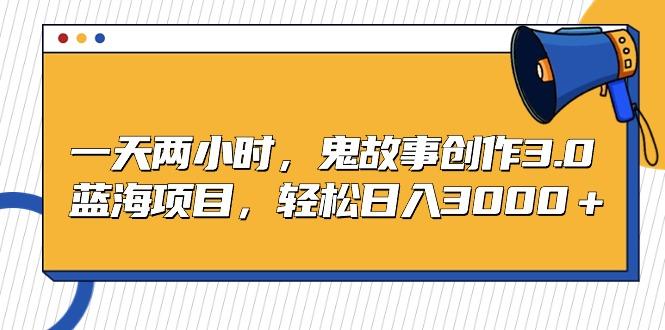 一天两小时，鬼故事创作3.0，蓝海项目，轻松日入3000＋-百货大全