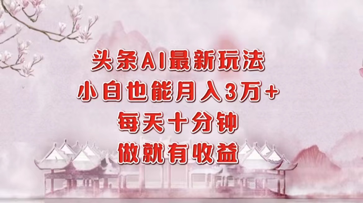 头条AI最新玩法，小白轻松月入三万＋，每天十分钟，做就有收益-百货大全
