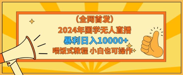 全网首发2024年国学无人直播暴力日入1w，加喂饭式教程，小白也可操作【揭秘】-百货大全