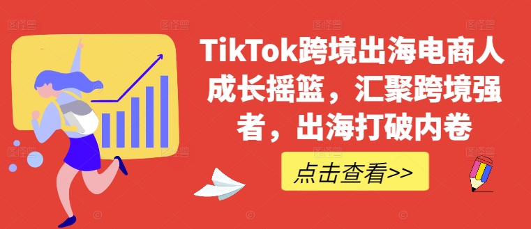 TikTok跨境出海电商人成长摇篮，汇聚跨境强者，出海打破内卷-百货大全