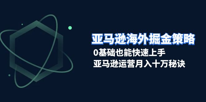 亚马逊海外掘金策略，0基础也能快速上手，亚马逊运营月入十万秘诀-百货大全