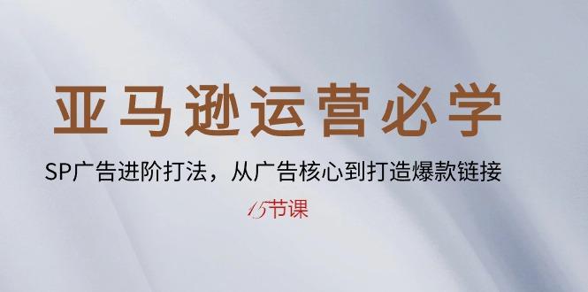 亚马逊运营必学： SP广告进阶打法，从广告核心到打造爆款链接-15节课-百货大全