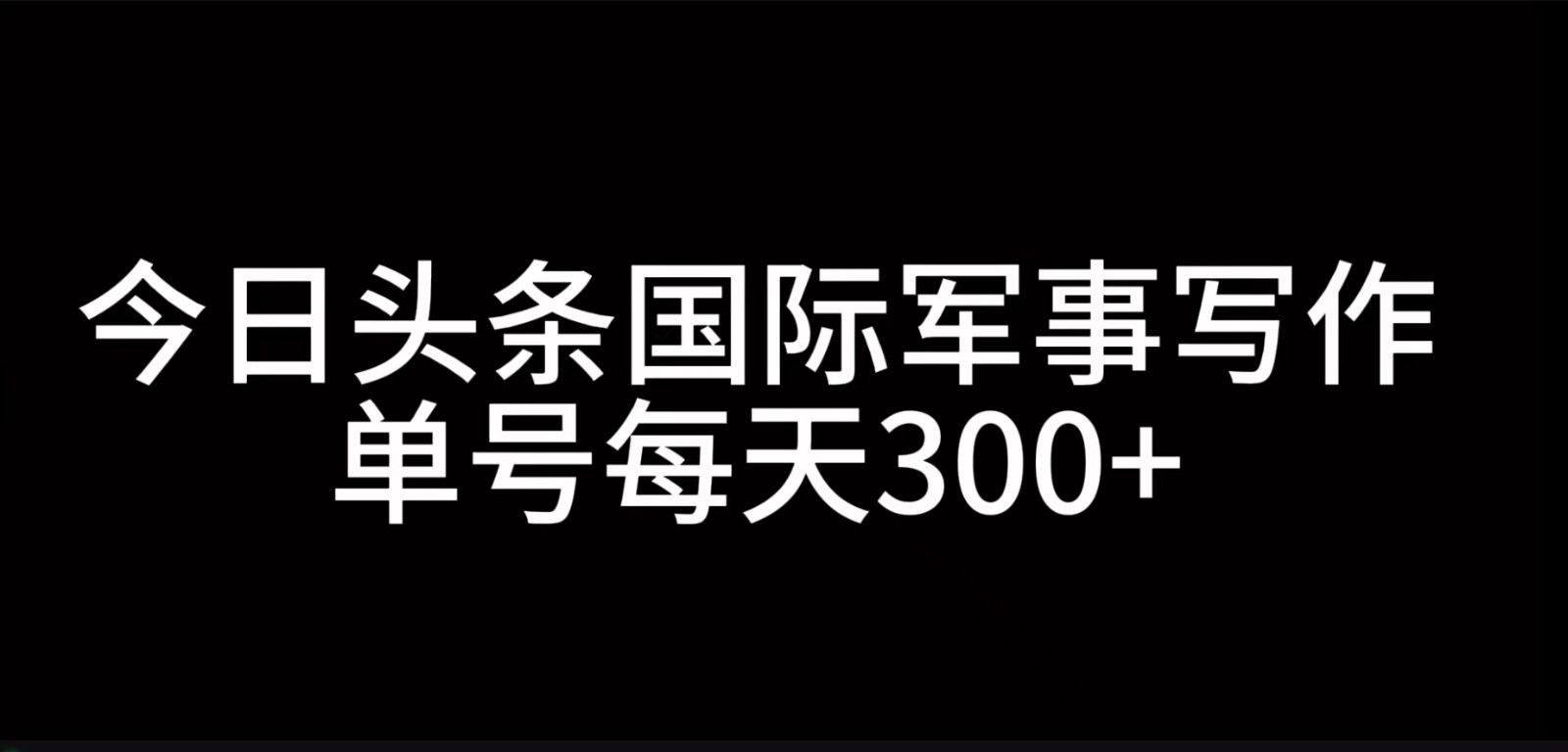 今日头条国际军事写作，利用AI创作，单号日入300+-百货大全