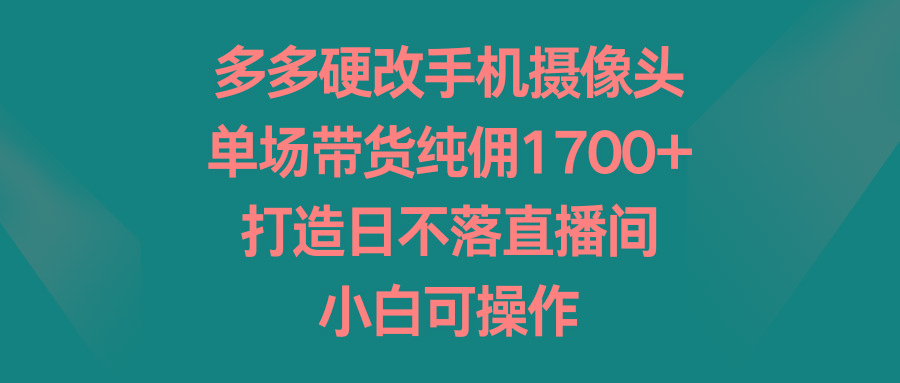 多多硬改手机摄像头，单场带货纯佣1700+，打造日不落直播间，小白可操作-百货大全