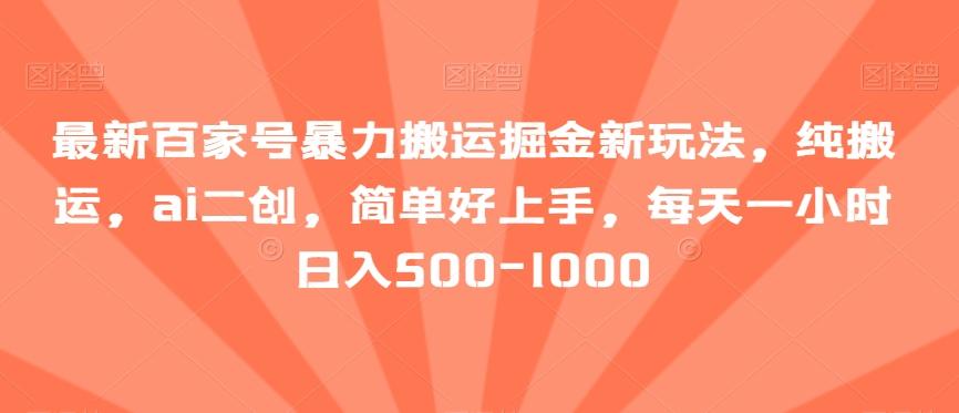最新百家号暴力搬运掘金新玩法，纯搬运，ai二创，简单好上手，每天一小时日入500-1000【揭秘】-百货大全