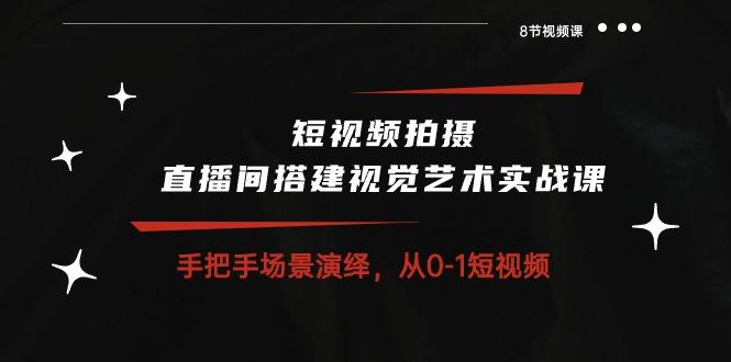 短视频拍摄+直播间搭建视觉艺术实战课：手把手场景演绎 从0-1短视频-8节课-百货大全