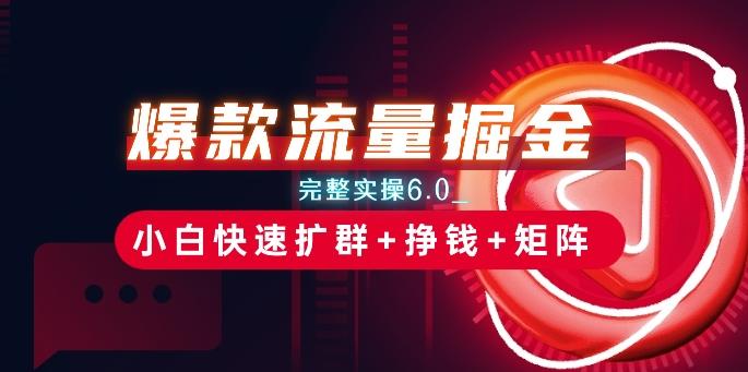 爆款流量掘金_完整实操6.0_小白快速扩群+挣钱+矩阵思路【揭秘】-百货大全