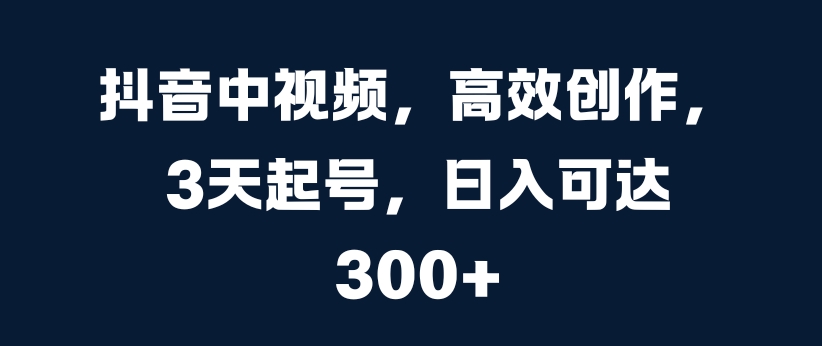 抖音中视频，高效创作，3天起号，日入可达3张【揭秘】-百货大全