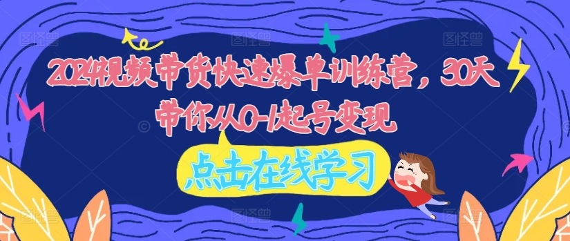 2024视频带货快速爆单训练营，30天带你从0-1起号变现-百货大全
