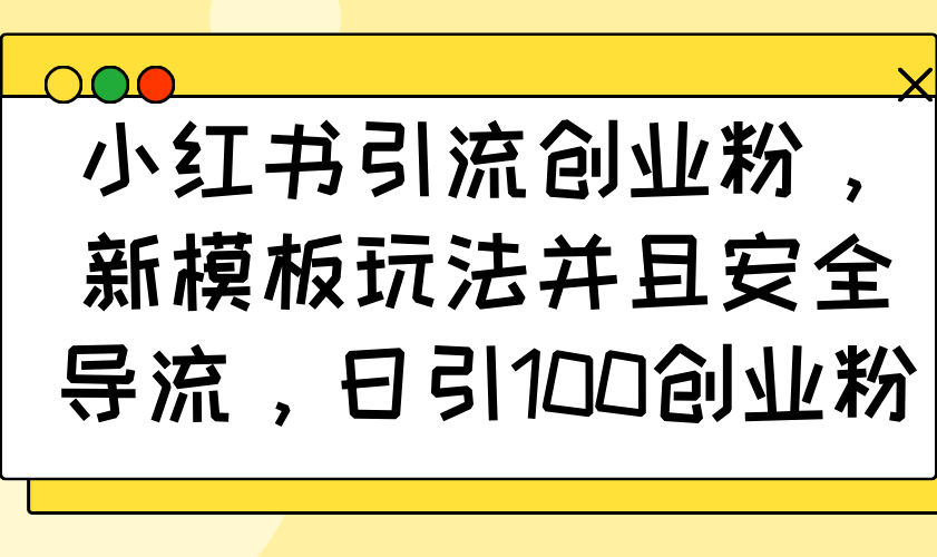 小红书引流创业粉，新模板玩法并且安全导流，日引100创业粉-百货大全