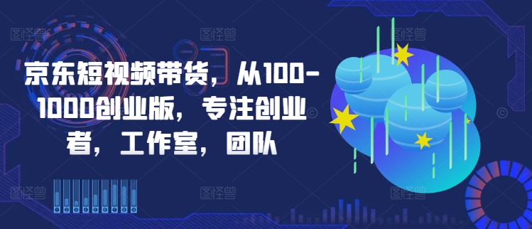 京东短视频带货，从100-1000创业版，专注创业者，工作室，团队-百货大全