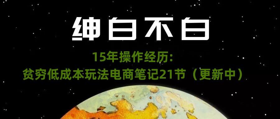 绅白不白·15年操作经历：贫穷低成本玩法电商笔记21节（1107日更新）-百货大全