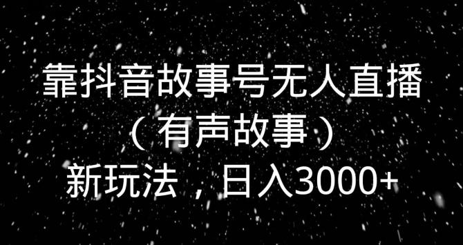 靠抖音故事号无人直播（有声故事）新玩法，日入3000+-百货大全