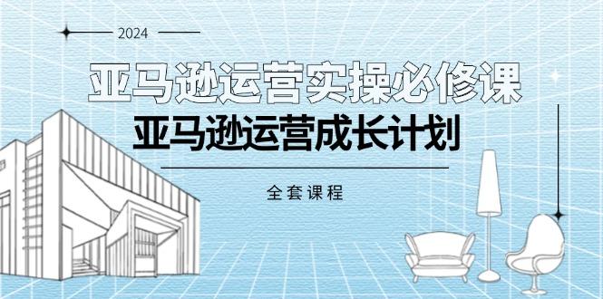 亚马逊运营实操必修课，亚马逊运营成长计划(全套课程-百货大全