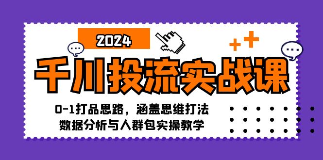 千川投流实战课：0-1打品思路，涵盖思维打法、数据分析与人群包实操教学-百货大全
