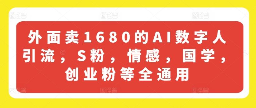 外面卖1680的AI数字人引流，S粉，情感，国学，创业粉等全通用-百货大全