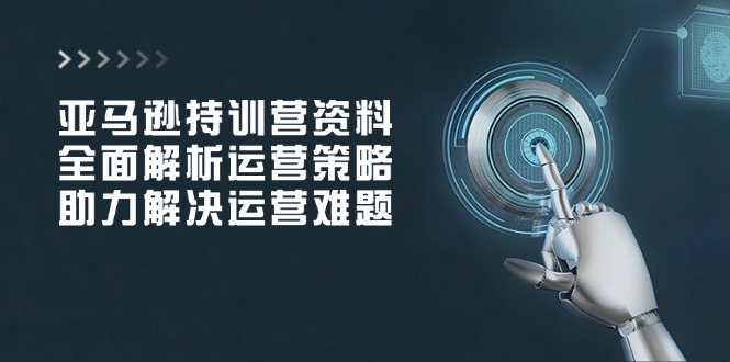 亚马逊持训营资料，全面解析运营策略，助力解决运营难题-百货大全