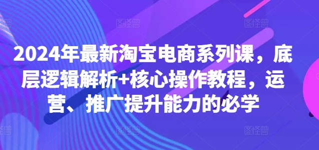 2024年最新淘宝电商系列课，底层逻辑解析+核心操作教程，运营、推广提升能力的必学-百货大全