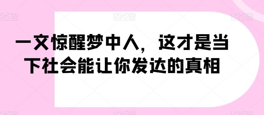 一文惊醒梦中人，这才是当下社会能让你发达的真相【公众号付费文章】-百货大全