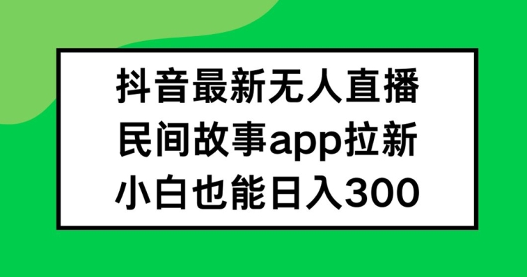 抖音无人直播，民间故事APP拉新，小白也能日入300+【揭秘】-百货大全