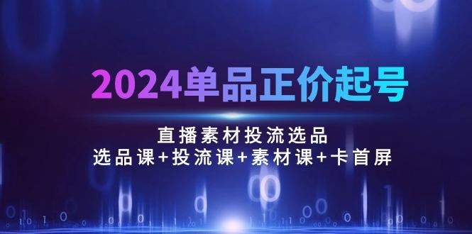 2024单品正价起号，直播素材投流选品：选品课+投流课+素材课+卡首屏/100节-百货大全