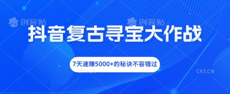 抖音复古寻宝大作战，7天速赚5000+的秘诀不容错过【揭秘】-百货大全