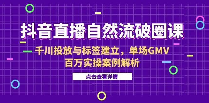 抖音直播自然流破圈课-6月，千川投放与标签建立，单场GMV百万实操案例解析-百货大全