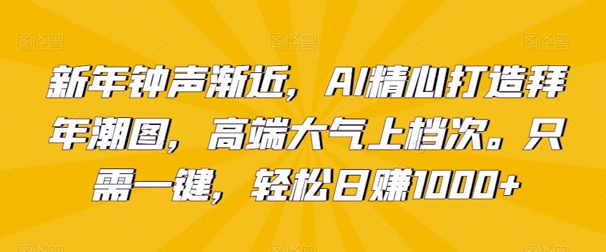 新年钟声渐近，AI精心打造拜年潮图，高端大气上档次。只需一键，轻松日赚1000+【揭秘】-百货大全