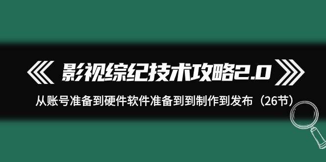 (9633期)影视 综纪技术攻略2.0：从账号准备到硬件软件准备到到制作到发布(26节)-百货大全