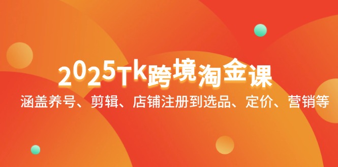2025Tk跨境淘金课：涵盖养号、剪辑、店铺注册到选品、定价、营销等-百货大全